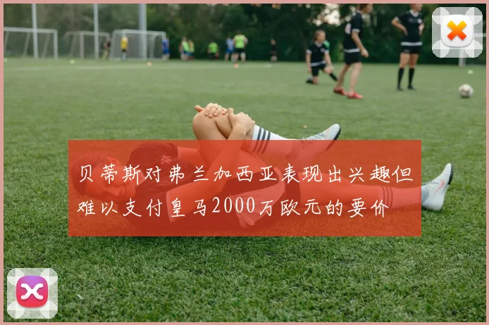 贝蒂斯对弗兰加西亚表现出兴趣但难以支付皇马2000万欧元的要价
