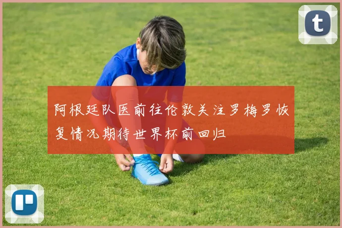 阿根廷队医前往伦敦关注罗梅罗恢复情况期待世界杯前回归