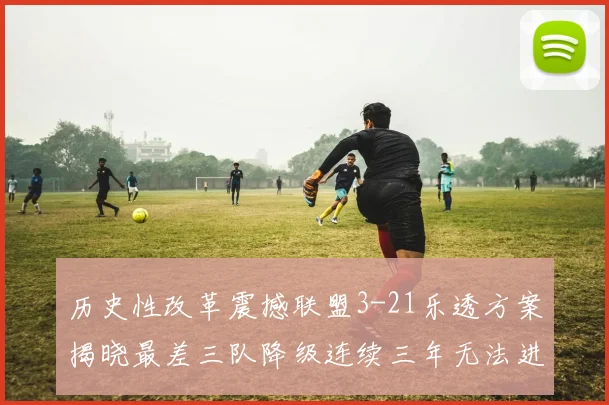 历史性改革震撼联盟3-21乐透方案揭晓最差三队降级连续三年无法进前五