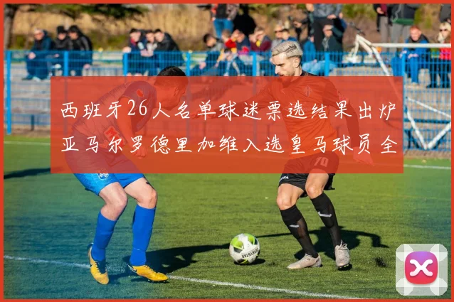 西班牙26人名单球迷票选结果出炉亚马尔罗德里加维入选皇马球员全无