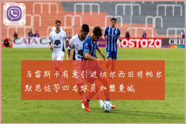 马雷斯卡有意引进切尔西旧将帕尔默恩佐等四名球员加盟曼城