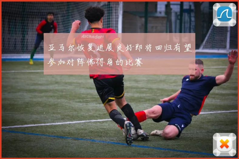亚马尔恢复进展良好即将回归有望参加对阵佛得角的比赛