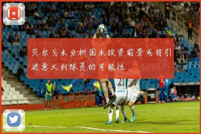 贝尔戈米分析国米投资前景或将引进意大利球员的可能性