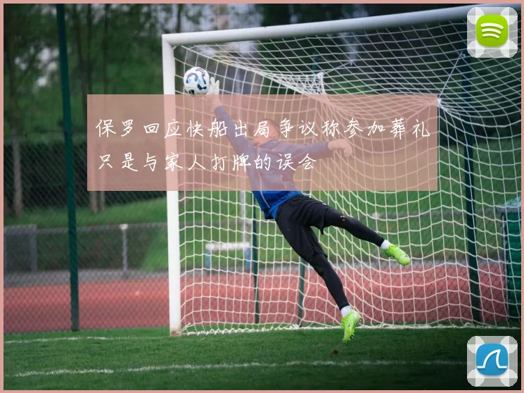 保罗回应快船出局争议称参加葬礼只是与家人打牌的误会