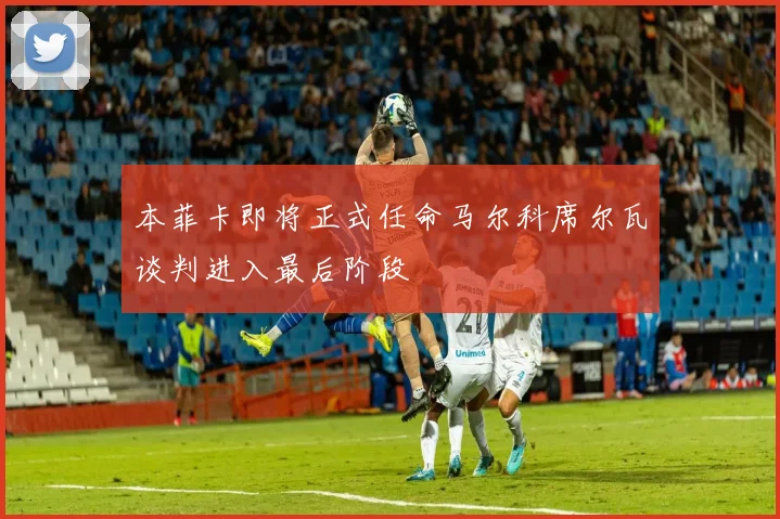 本菲卡即将正式任命马尔科席尔瓦谈判进入最后阶段