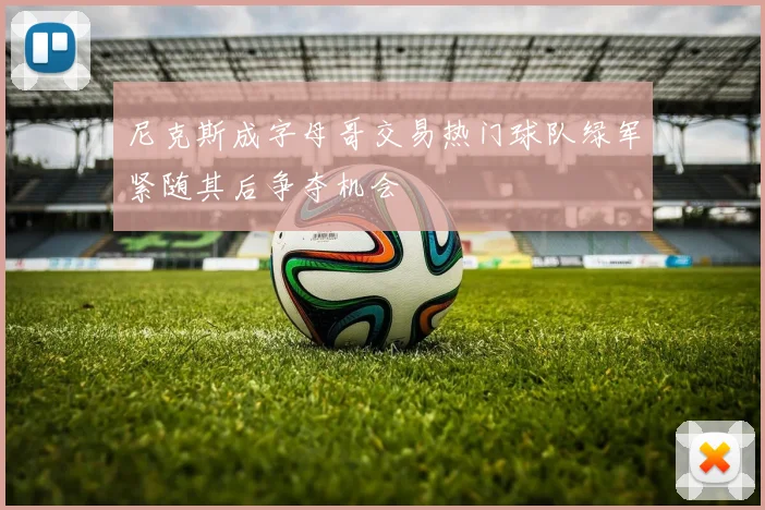尼克斯成字母哥交易热门球队绿军紧随其后争夺机会