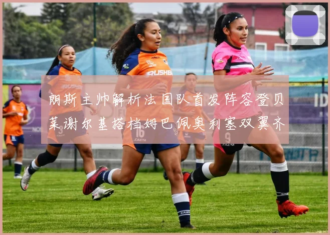 朗斯主帅解析法国队首发阵容登贝莱谢尔基搭档姆巴佩奥利塞双翼齐飞