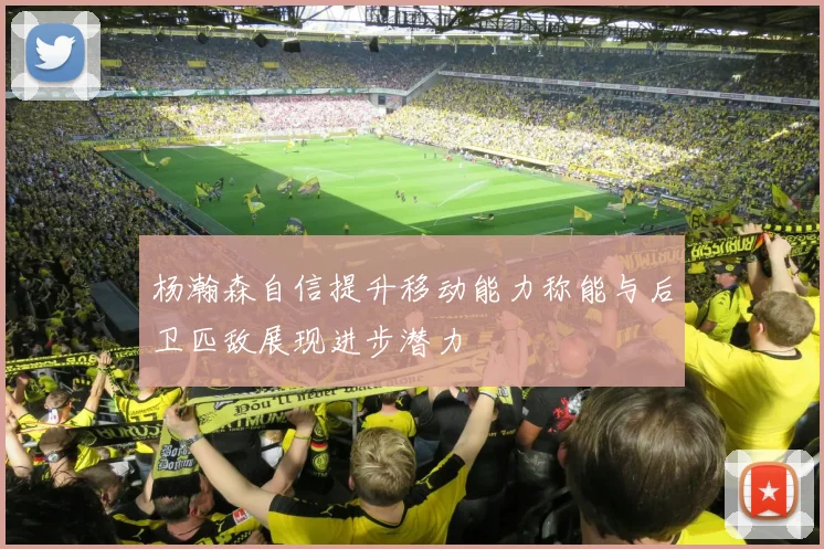 杨瀚森自信提升移动能力称能与后卫匹敌展现进步潜力