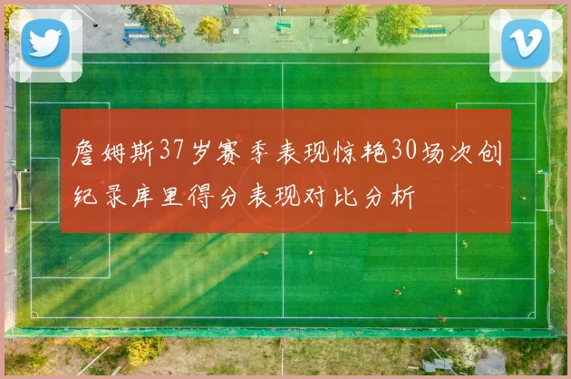 詹姆斯37岁赛季表现惊艳30场次创纪录库里得分表现对比分析